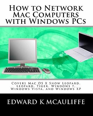 How to Network Mac Computers with Windows PCs: Covers Mac OS X Snow Leopard, Leopard, Tiger, Windows 7, Windows Vista, and Windows XP