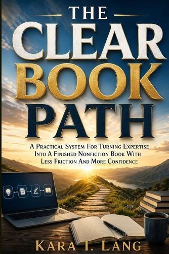 The Clear Book Path: A practical system for turning expertise into a finished nonfiction book with less friction and more confidence
