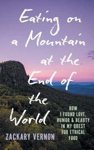 Eating on a Mountain at the End of the World: How I Found Love, Humor, and Beauty in My Quest for Ethical Food