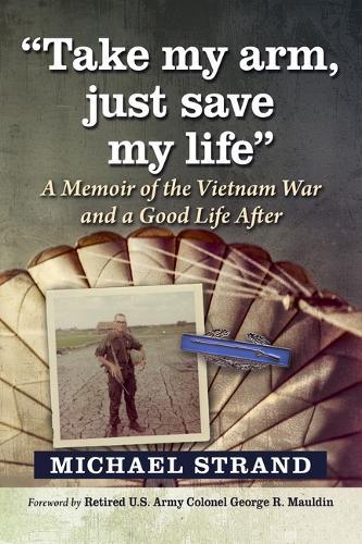 Take My Arm, Just Save My Life: A Memoir of the Vietnam War and a Good Life After