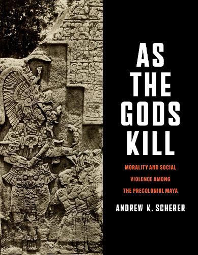 As the Gods Kill: Morality and Social Violence Among the Precolonial Maya