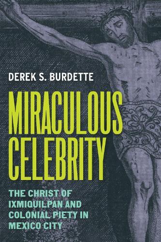 Miraculous Celebrity: The Christ of Ixmiquilpan and Colonial Piety in Mexico City