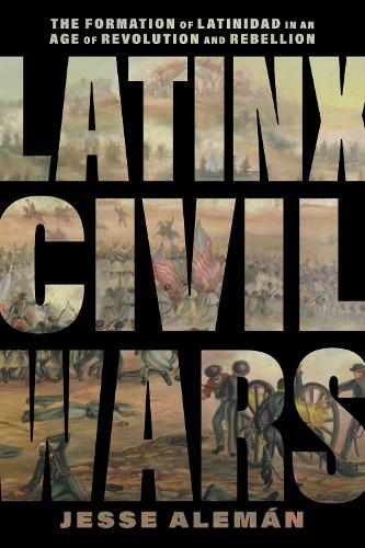 Latinx Civil Wars: The Formation of Latinidad in an Age of Revolution and Rebellion