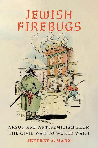 Jewish Firebugs: Arson and Antisemitism from the Civil War to World War I