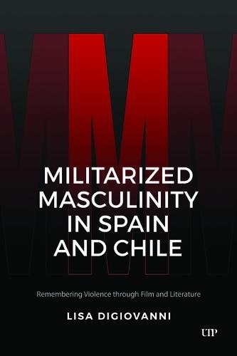 Militarized Masculinity in Spain and Chile: Remembering Violence Through Film and Literature