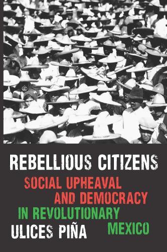Rebellious Citizens: Social Upheaval and Democracy in Revolutionary Mexico
