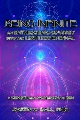 Being Infinite: An Entheogenic Odyssey into the Limitless Eternal: A Memoir from Ayahuasca to Zen