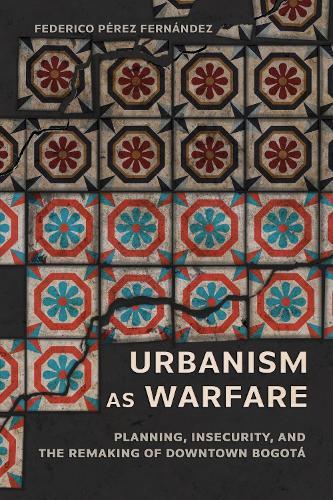 Urbanism As Warfare: Planning, Insecurity, and the Remaking of Downtown Bogotá