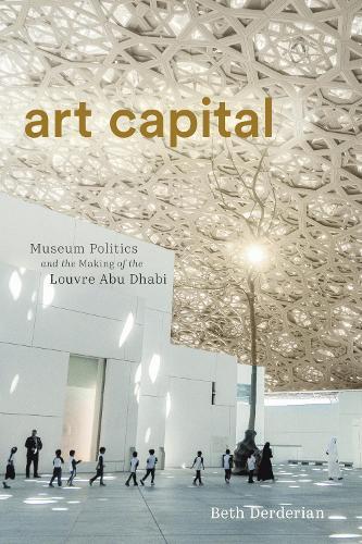 Art Capital: Museum Politics and the Making of the Louvre Abu Dhabi