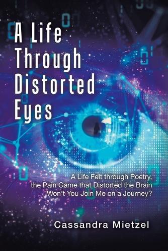 A Life Through Distorted Eyes: A Life Felt through Poetry, the Pain Game that Distorted the Brain Won't You Join Me on a Journey?