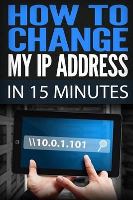 How To Change My IP Address In 15 Minutes: Guide How To Change Your IP, Hide My IP Free, Ip Changer Software, Change IP Online, Locate IP, Find IP Address, IP Hider Book