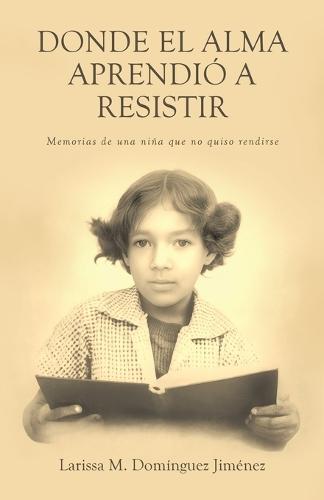 Donde el Alma Aprendió a Resistir: Memorias de una niña que no quiso rendirse
