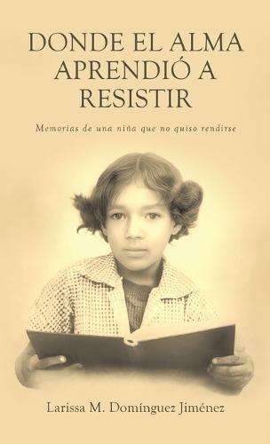 Donde el Alma Aprendió a Resistir: Memorias de una niña que no quiso rendirse