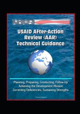USAID After-Action Review (AAR) Technical Guidance - Planning, Preparing, Conducting, Follow-Up, Achieving the Development Mission, Correcting Deficiencies, Sustaining Strengths