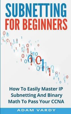 Subnetting For Beginners: How To Easily Master IP Subnetting And Binary Math To Pass Your CCNA (CCNA, Networking, IT Security, ITSM)