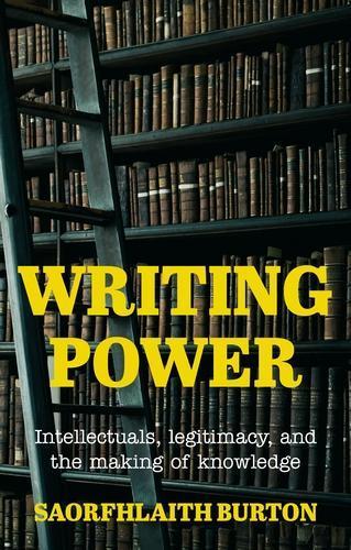 Writing Power: Intellectuals, Legitimacy, and the Making of Knowledge