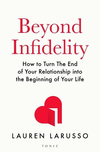 Beyond Infidelity: How to Turn The End of Your Relationship into the Beginning of Your Life