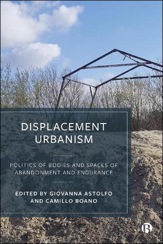 Displacement Urbanism: Politics of Bodies and Spaces of Abandonment and Endurance