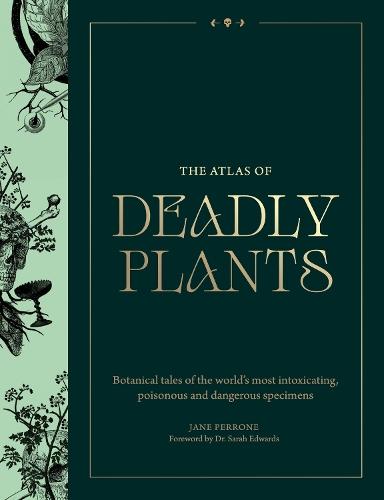 The Atlas of Deadly Plants: Botanical Tales of the World’s Most Intoxicating, Poisonous and Dangerous Specimens