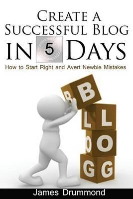 Create a Successful Blog in 5 Days: How to Start Right and Avert Newbie Mistakes