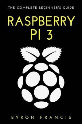Raspberry Pi 3: The Complete Beginner's Guide