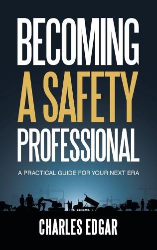 Becoming a Safety Professional: A Practical Guide For Your Next Era
