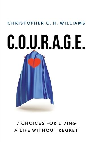 C.O.U.R.A.G.E: 7 Choices for Living a Life Without Regret