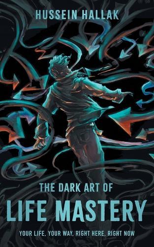 The Dark Art of Life Mastery: Your Life, Your Way, Right Here, Right Now