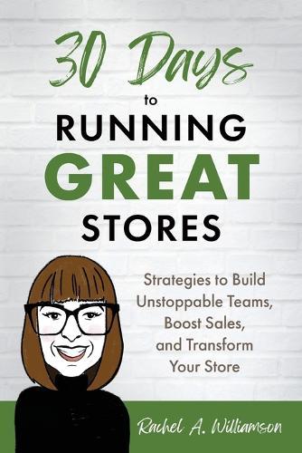 30 Days to Running Great Stores: Strategies to Build Unstoppable Teams, Boost Sales, and Transform Your Store
