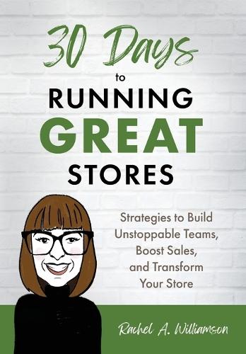 30 Days to Running Great Stores: Strategies to Build Unstoppable Teams, Boost Sales, and Transform Your Store