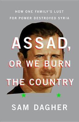 Assad or We Burn the Country: How One Family's Lust for Power Destroyed Syria