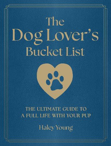 The Dog Lover's Bucket List: The Ultimate Guide to a Full Life with Your Pup