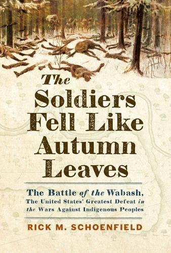 The Soldiers Fell Like Autumn Leaves: The Battle of the Wabash, the United States' Greatest Defeat in the Wars Against Indigenous Peoples