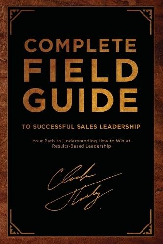 Complete Field Guide to Successful Sales Leadership: Your Path to Understanding How to Win at Results-Based Leadership