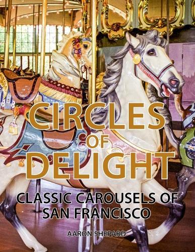 Circles of Delight: Classic Carousels of San Francisco, with Over 100 Photos of the Golden Gate Park Carousel, the Yerba Buena Gardens Carousel, and the San Francisco Zoo Carousel