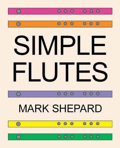 Simple Flutes: A Guide to Flute Making and Playing, or How to Make and Play Simple Homemade Musical Instruments from Bamboo, Wood, Clay, Metal, PVC Plastic, or Anything Else