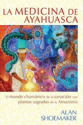 La Medicina de Ayahuasca: El Mundo Chamánico de la Sanación Con Plantas Sagradas de la Amazonía