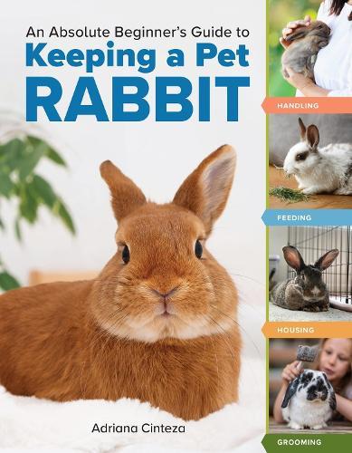 An Absolute Beginner's Guide to Keeping a Pet Rabbit: Handling, Feeding, Housing, and Grooming