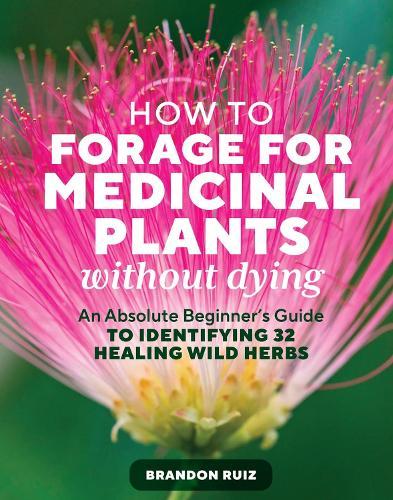 How to Forage for Medicinal Plants without Dying: An Absolute Beginner's Guide to Identifying 32 Healing Wild Herbs