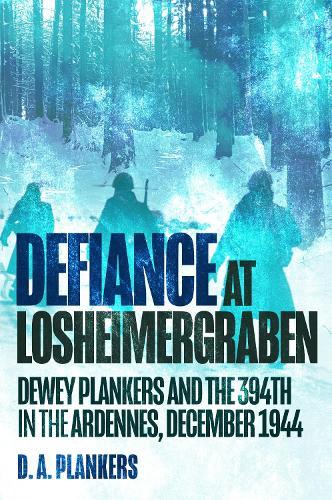Defiance at Losheimergraben: Dewey Plankers and the 394th in the Ardennes, December 1944