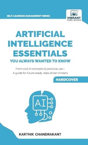 Artificial Intelligence Essentials You Always Wanted to Know: Master AI Fundamentals, ML Techniques, NLP, Deep Learning, and Generative AI to Build Real-World Skills and Ethical AI Solutions