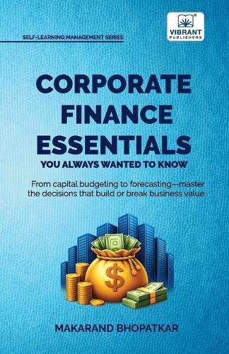 Corporate Finance Essentials You Always Wanted to Know: Capital Structure, Capital Budgeting, Working Capital & Financial Forecasting Self-Learning Managemen