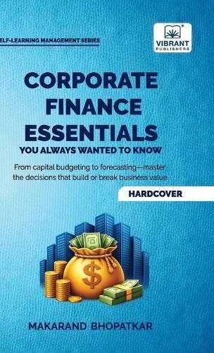 Corporate Finance Essentials You Always Wanted to Know: Capital Structure, Capital Budgeting, Working Capital & Financial Forecasting Self-Learning Managemen