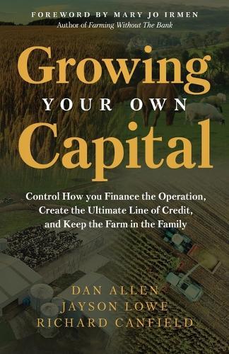 Growing Your Own Capital: Control How You Finance the Operation, Create the Ultimate Line of Credit, and Keep the Farm in the Family