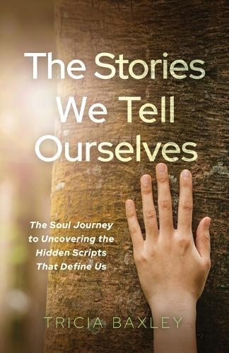 The Stories We Tell Ourselves: The Soul Journey to Uncovering the Hidden Scripts That Define Us