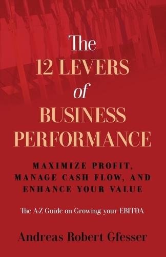 The 12 Levers of Business Performance: Maximize Profit, Manage Cash Flow, and Enhance Your Value