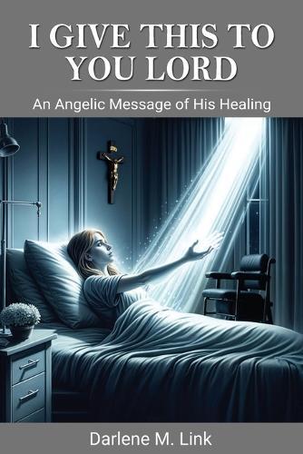 I Give This To You Lord: An Angelic Message Of His Healing