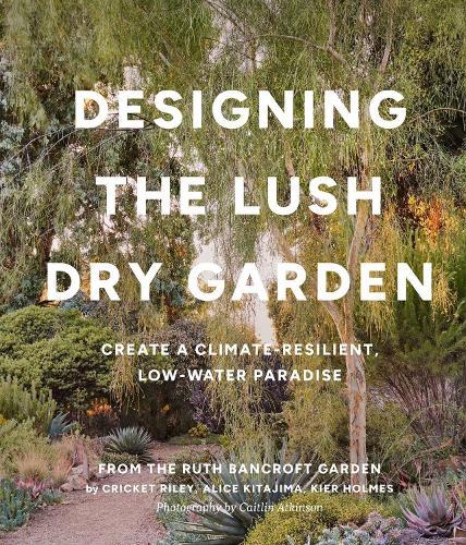Designing the Lush Dry Garden: How to Create a Climate-Resilient, Low-Water Paradise