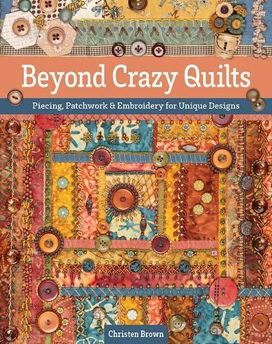 Beyond Crazy Quilts: Piecing, Patchwork & Embroidery for Unique Designs