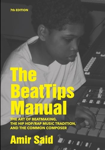 The BeatTips Manual: The Art of Beatmaking, The Hip Hop/Rap Music Tradition, and The Common Composer, 7th Edition: The Art of Beatmaking, The Hip Hop/Rap Music Tradition, and The Common Composer